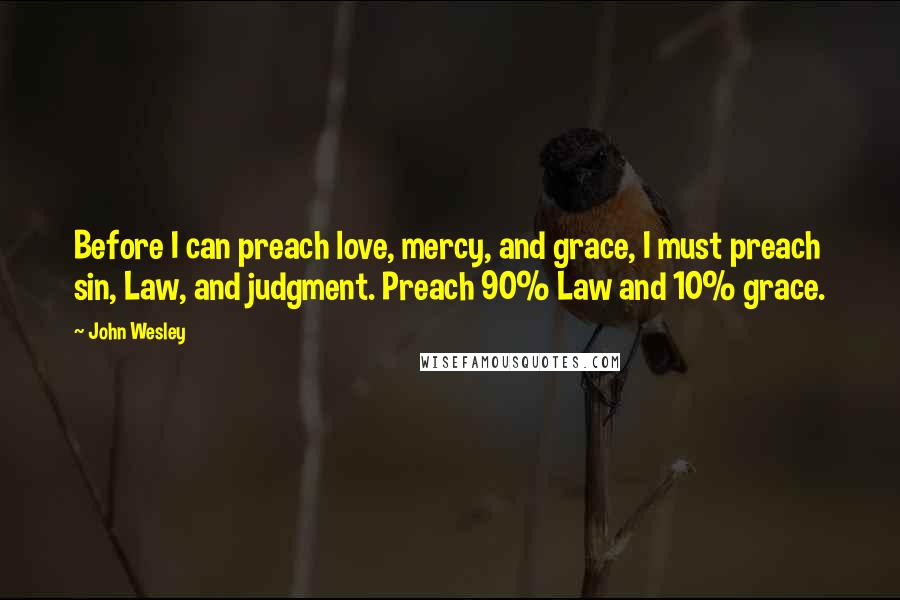 John Wesley Quotes: Before I can preach love, mercy, and grace, I must preach sin, Law, and judgment. Preach 90% Law and 10% grace.