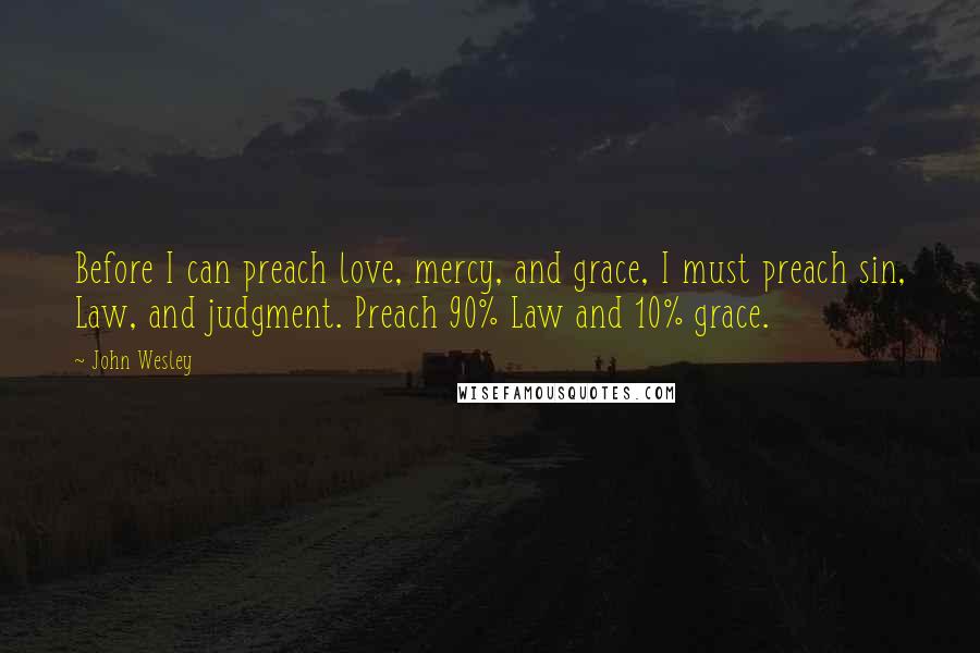 John Wesley Quotes: Before I can preach love, mercy, and grace, I must preach sin, Law, and judgment. Preach 90% Law and 10% grace.