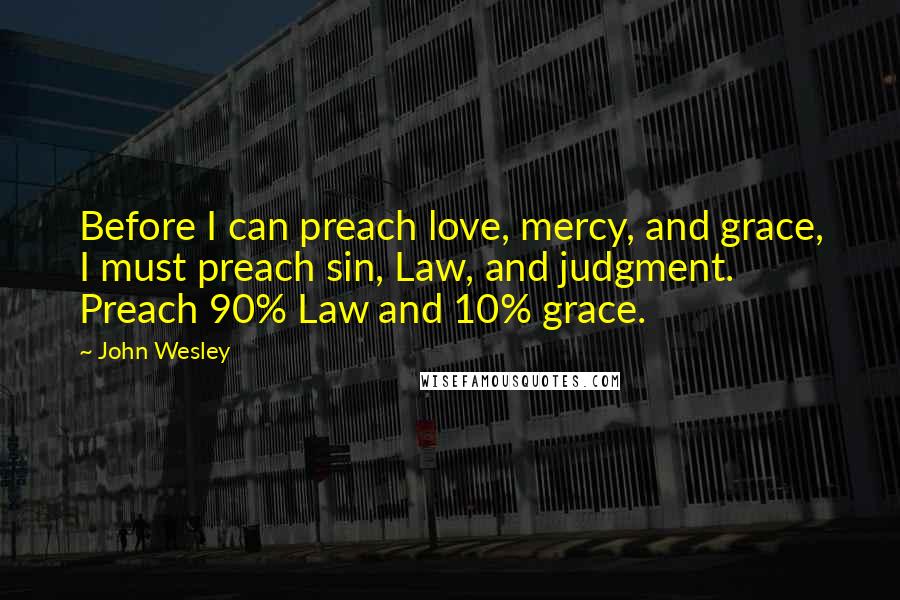 John Wesley Quotes: Before I can preach love, mercy, and grace, I must preach sin, Law, and judgment. Preach 90% Law and 10% grace.