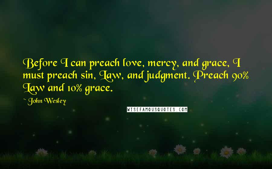 John Wesley Quotes: Before I can preach love, mercy, and grace, I must preach sin, Law, and judgment. Preach 90% Law and 10% grace.