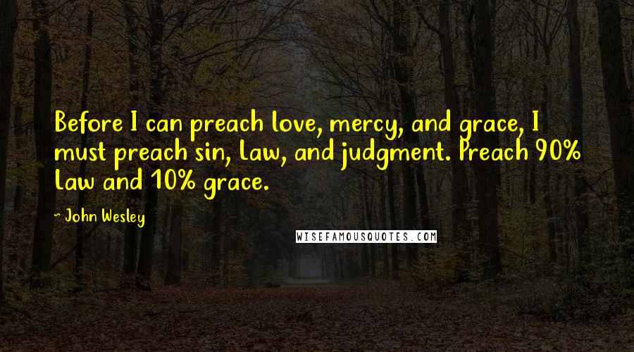 John Wesley Quotes: Before I can preach love, mercy, and grace, I must preach sin, Law, and judgment. Preach 90% Law and 10% grace.