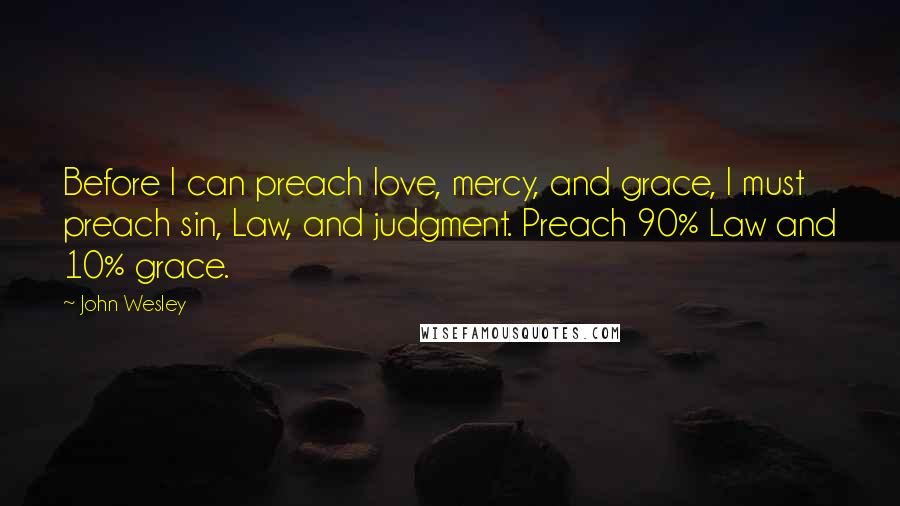 John Wesley Quotes: Before I can preach love, mercy, and grace, I must preach sin, Law, and judgment. Preach 90% Law and 10% grace.