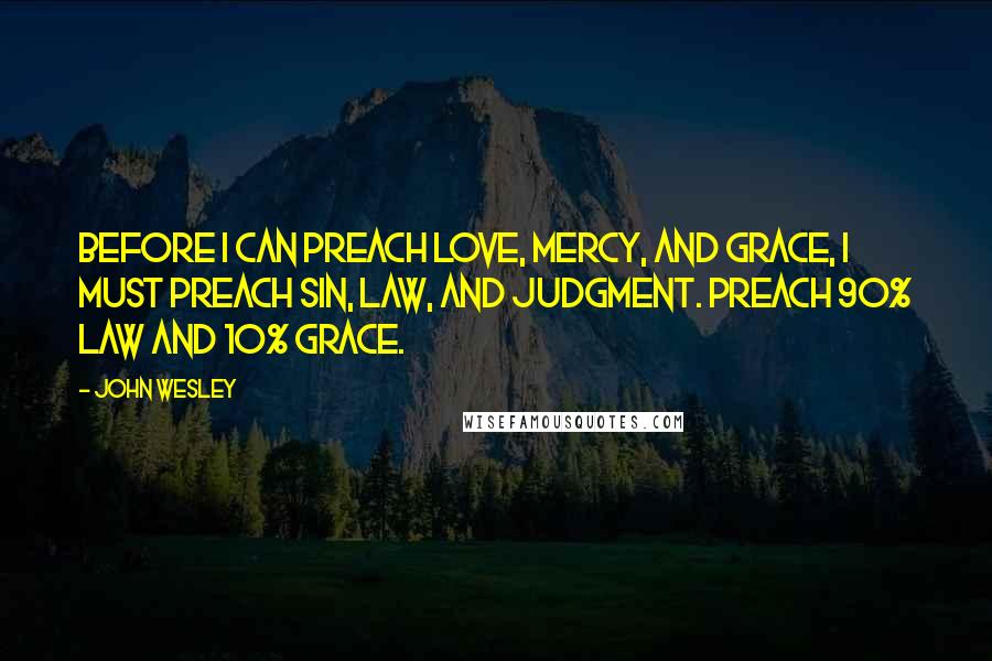 John Wesley Quotes: Before I can preach love, mercy, and grace, I must preach sin, Law, and judgment. Preach 90% Law and 10% grace.
