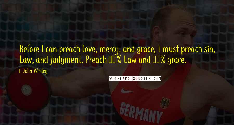John Wesley Quotes: Before I can preach love, mercy, and grace, I must preach sin, Law, and judgment. Preach 90% Law and 10% grace.