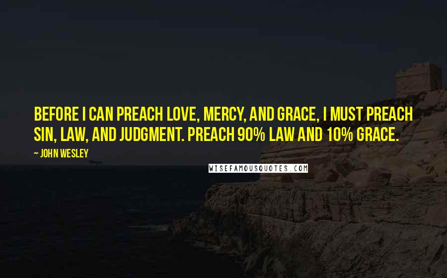 John Wesley Quotes: Before I can preach love, mercy, and grace, I must preach sin, Law, and judgment. Preach 90% Law and 10% grace.