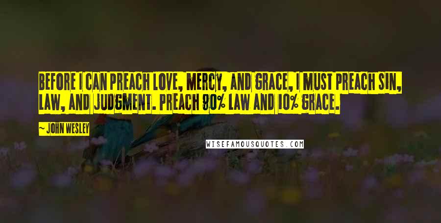 John Wesley Quotes: Before I can preach love, mercy, and grace, I must preach sin, Law, and judgment. Preach 90% Law and 10% grace.
