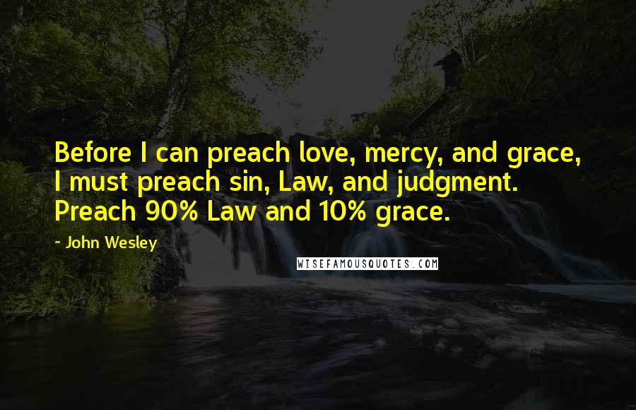John Wesley Quotes: Before I can preach love, mercy, and grace, I must preach sin, Law, and judgment. Preach 90% Law and 10% grace.