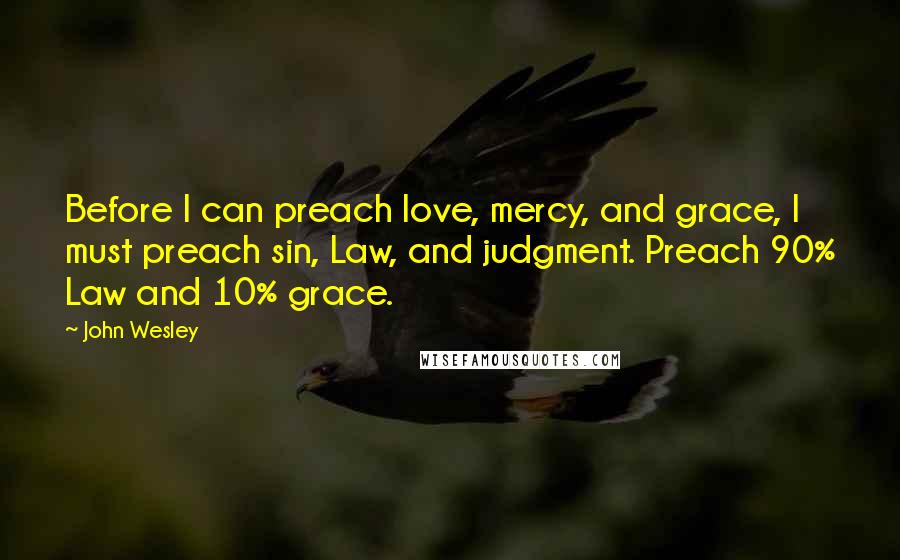 John Wesley Quotes: Before I can preach love, mercy, and grace, I must preach sin, Law, and judgment. Preach 90% Law and 10% grace.