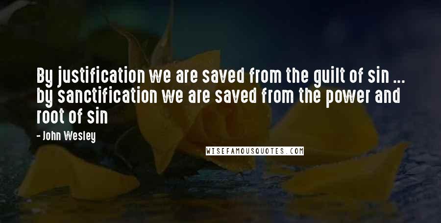 John Wesley Quotes: By justification we are saved from the guilt of sin ... by sanctification we are saved from the power and root of sin