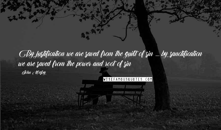 John Wesley Quotes: By justification we are saved from the guilt of sin ... by sanctification we are saved from the power and root of sin