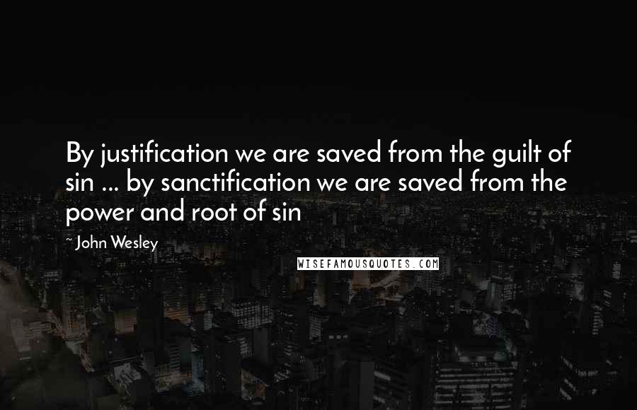 John Wesley Quotes: By justification we are saved from the guilt of sin ... by sanctification we are saved from the power and root of sin