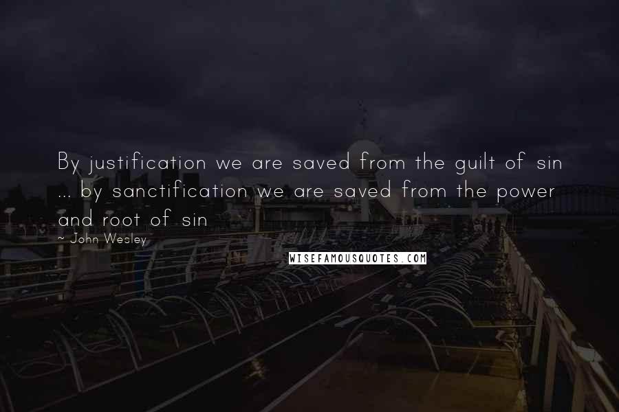 John Wesley Quotes: By justification we are saved from the guilt of sin ... by sanctification we are saved from the power and root of sin