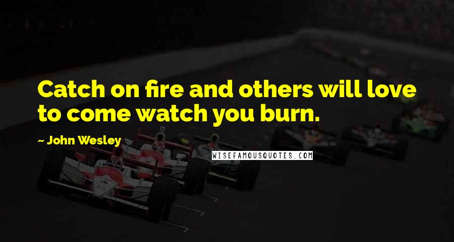 John Wesley Quotes: Catch on fire and others will love to come watch you burn.