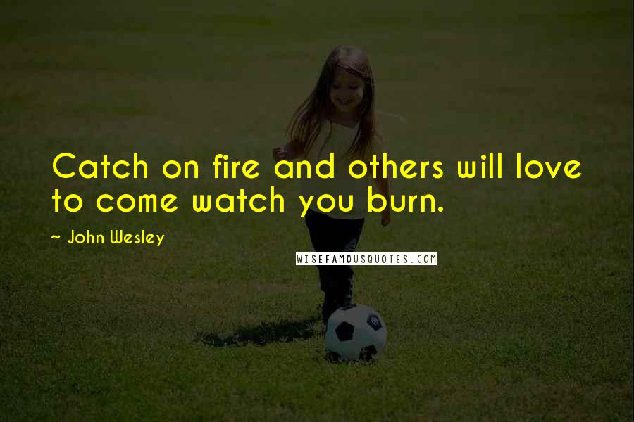 John Wesley Quotes: Catch on fire and others will love to come watch you burn.