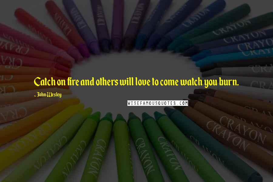 John Wesley Quotes: Catch on fire and others will love to come watch you burn.