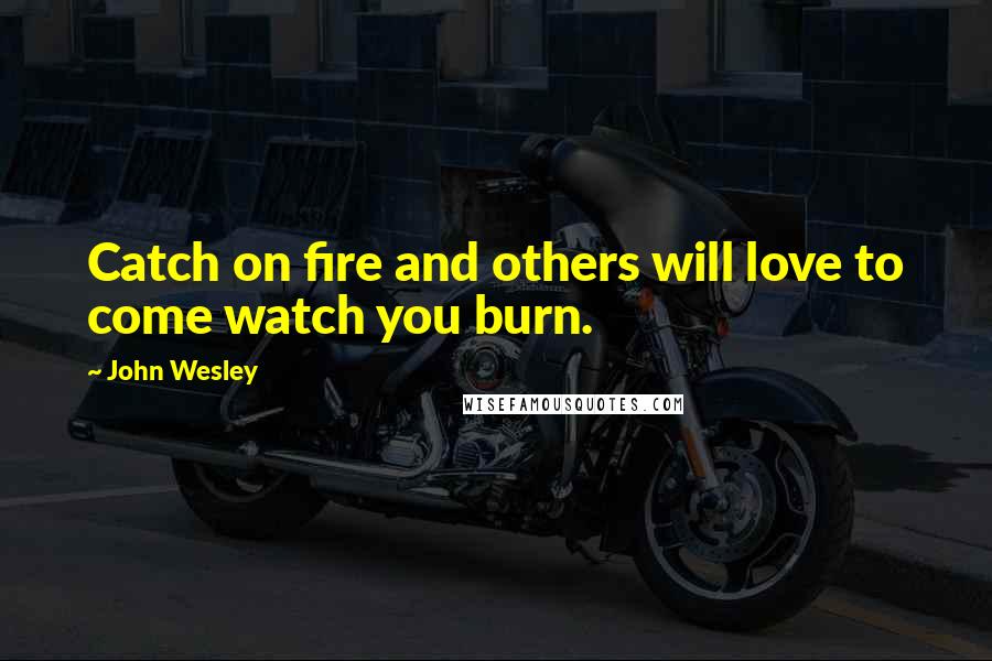 John Wesley Quotes: Catch on fire and others will love to come watch you burn.