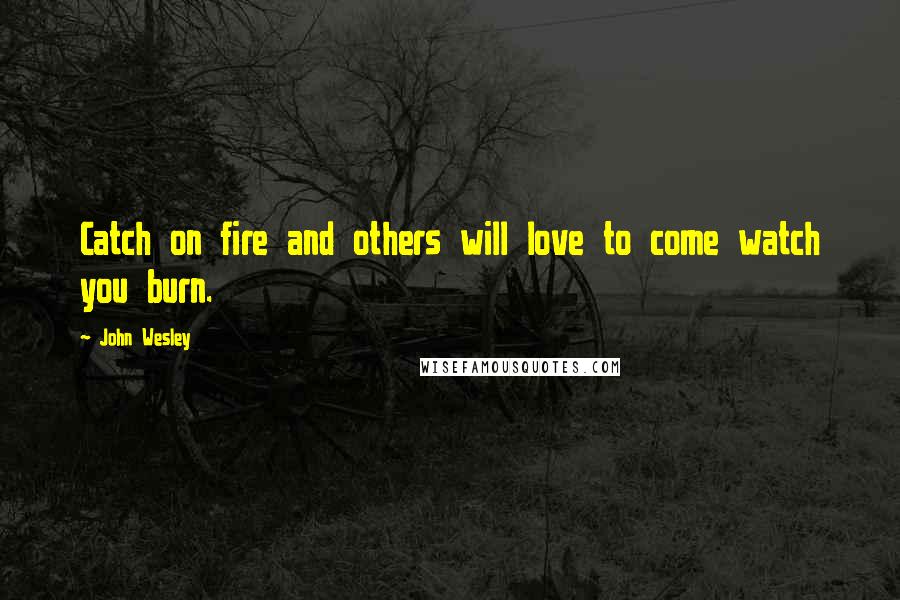 John Wesley Quotes: Catch on fire and others will love to come watch you burn.