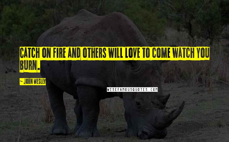 John Wesley Quotes: Catch on fire and others will love to come watch you burn.