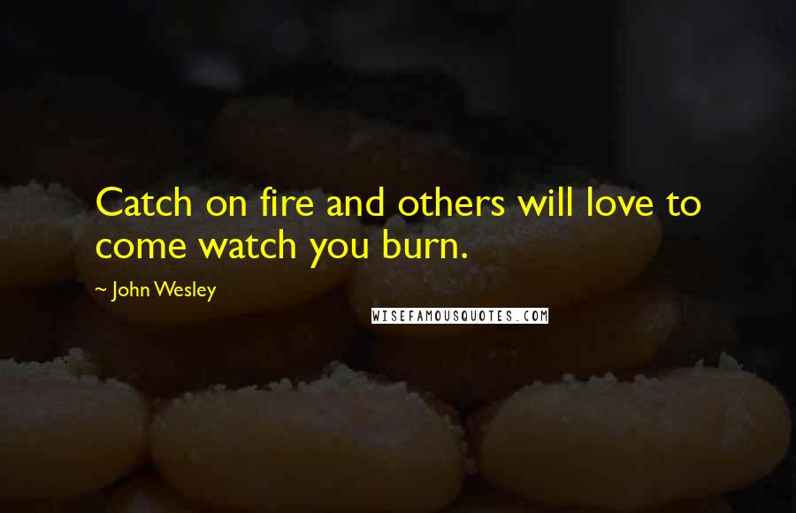 John Wesley Quotes: Catch on fire and others will love to come watch you burn.