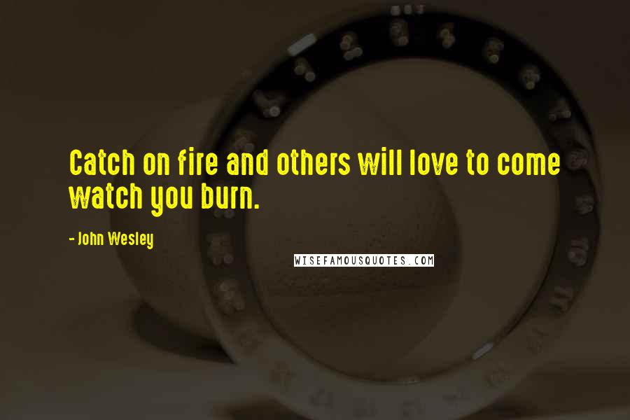 John Wesley Quotes: Catch on fire and others will love to come watch you burn.