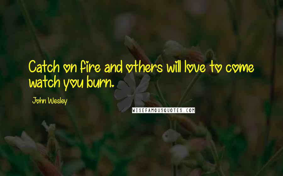 John Wesley Quotes: Catch on fire and others will love to come watch you burn.