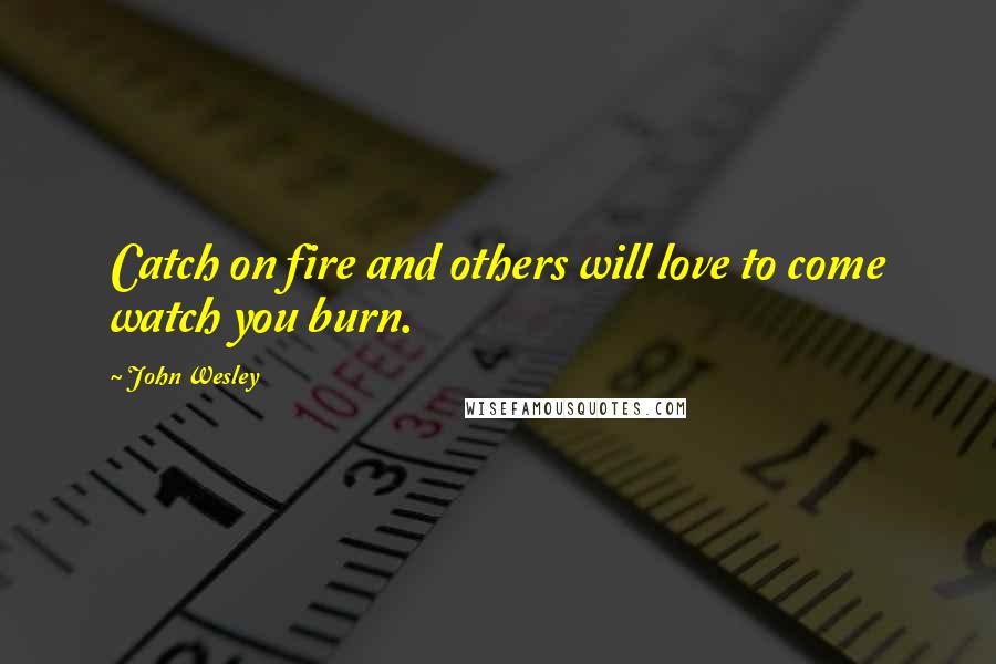 John Wesley Quotes: Catch on fire and others will love to come watch you burn.