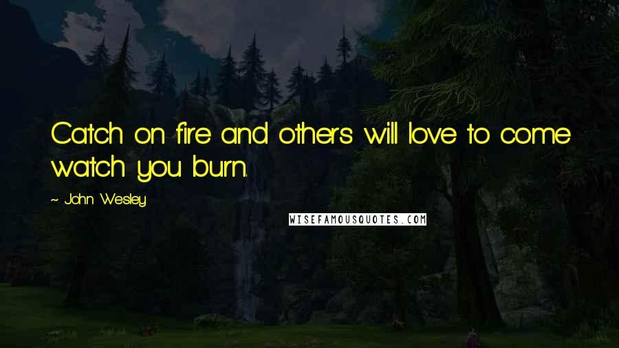 John Wesley Quotes: Catch on fire and others will love to come watch you burn.