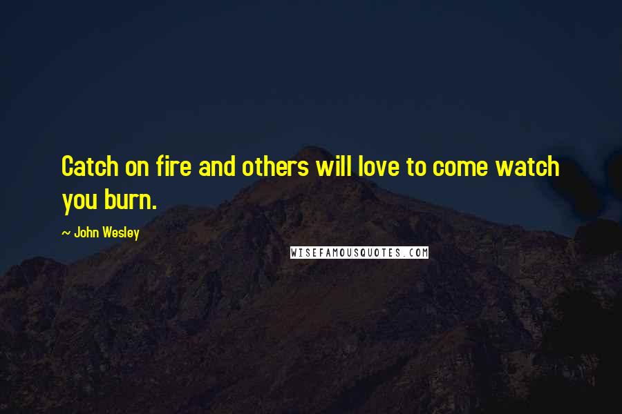 John Wesley Quotes: Catch on fire and others will love to come watch you burn.