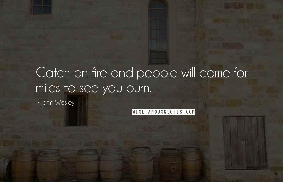 John Wesley Quotes: Catch on fire and people will come for miles to see you burn.