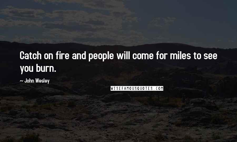 John Wesley Quotes: Catch on fire and people will come for miles to see you burn.