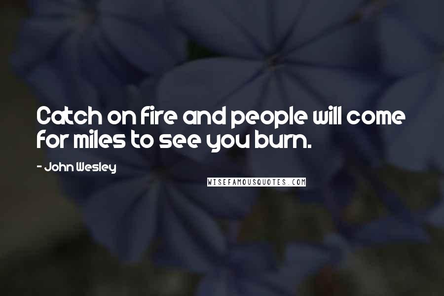John Wesley Quotes: Catch on fire and people will come for miles to see you burn.