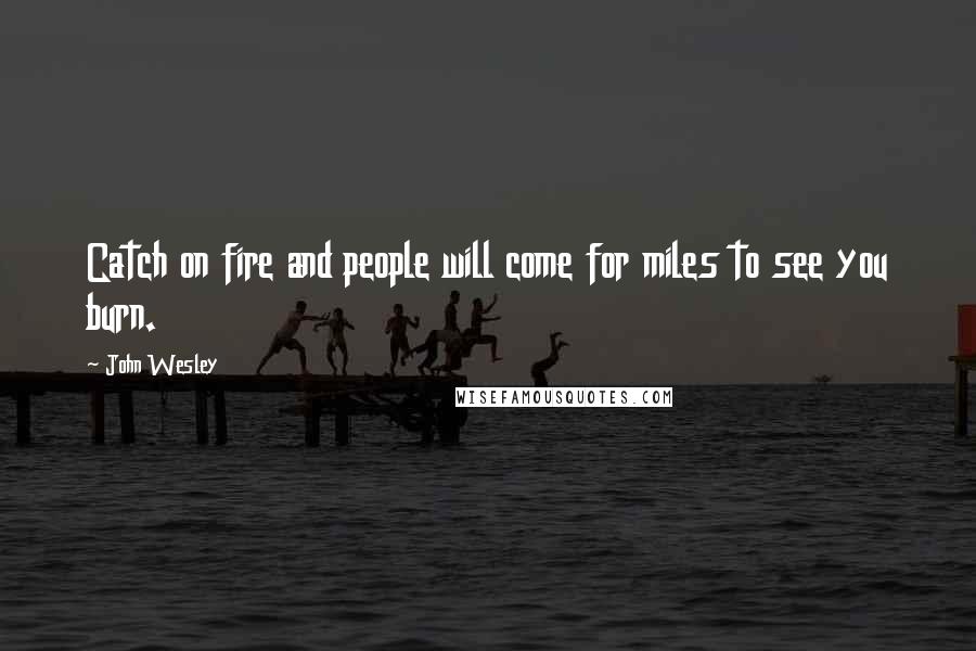 John Wesley Quotes: Catch on fire and people will come for miles to see you burn.