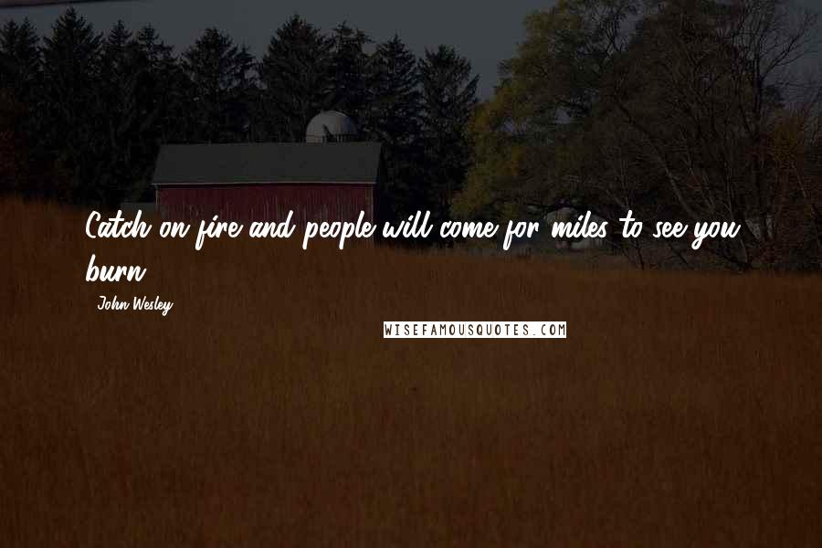 John Wesley Quotes: Catch on fire and people will come for miles to see you burn.
