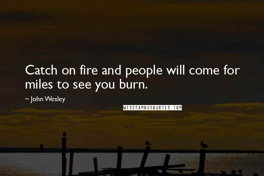 John Wesley Quotes: Catch on fire and people will come for miles to see you burn.