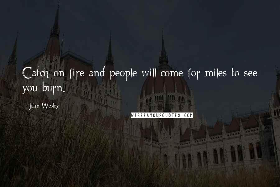 John Wesley Quotes: Catch on fire and people will come for miles to see you burn.