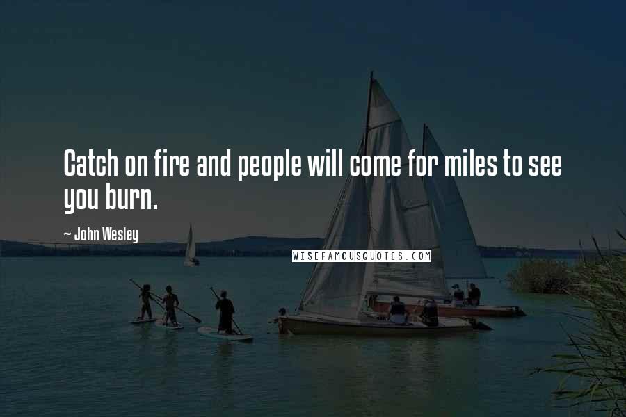 John Wesley Quotes: Catch on fire and people will come for miles to see you burn.