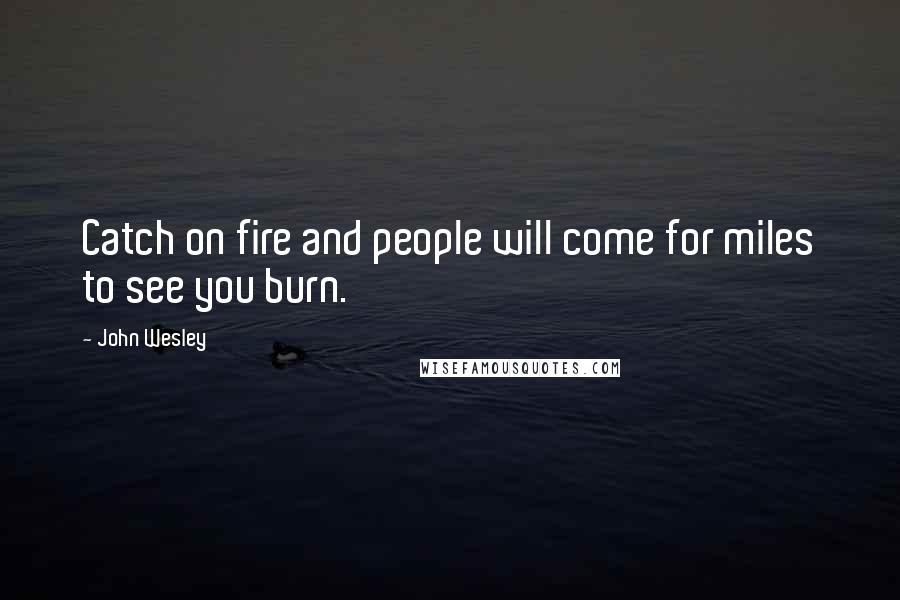 John Wesley Quotes: Catch on fire and people will come for miles to see you burn.