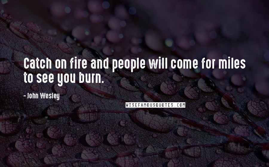 John Wesley Quotes: Catch on fire and people will come for miles to see you burn.