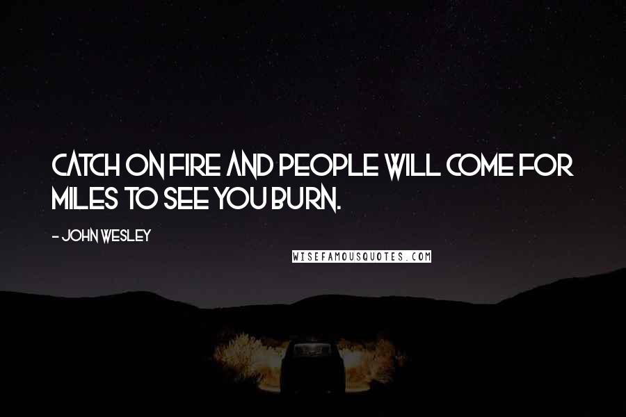 John Wesley Quotes: Catch on fire and people will come for miles to see you burn.