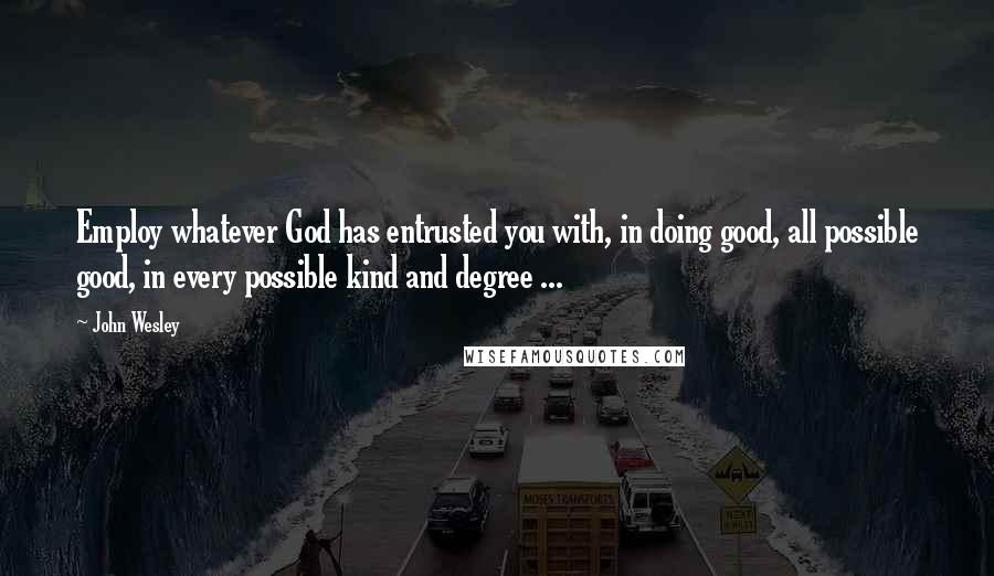John Wesley Quotes: Employ whatever God has entrusted you with, in doing good, all possible good, in every possible kind and degree ...