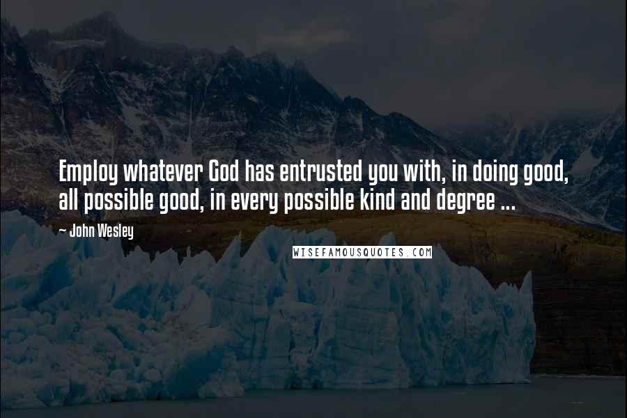 John Wesley Quotes: Employ whatever God has entrusted you with, in doing good, all possible good, in every possible kind and degree ...