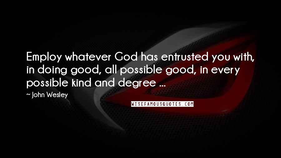 John Wesley Quotes: Employ whatever God has entrusted you with, in doing good, all possible good, in every possible kind and degree ...