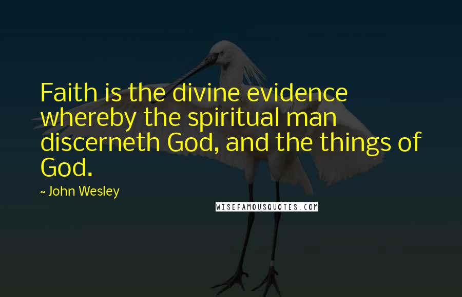 John Wesley Quotes: Faith is the divine evidence whereby the spiritual man discerneth God, and the things of God.