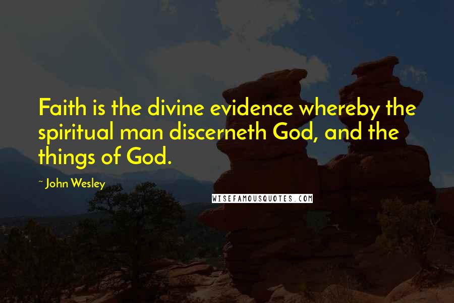 John Wesley Quotes: Faith is the divine evidence whereby the spiritual man discerneth God, and the things of God.