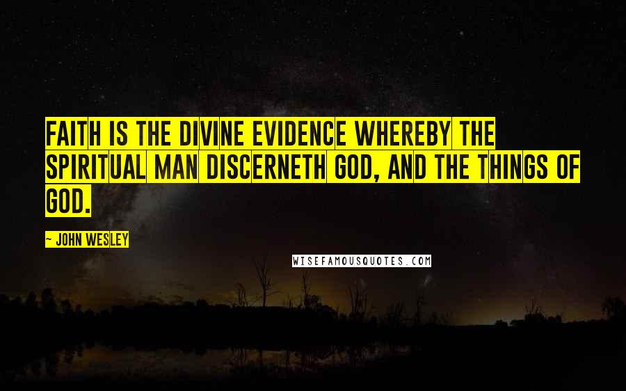 John Wesley Quotes: Faith is the divine evidence whereby the spiritual man discerneth God, and the things of God.