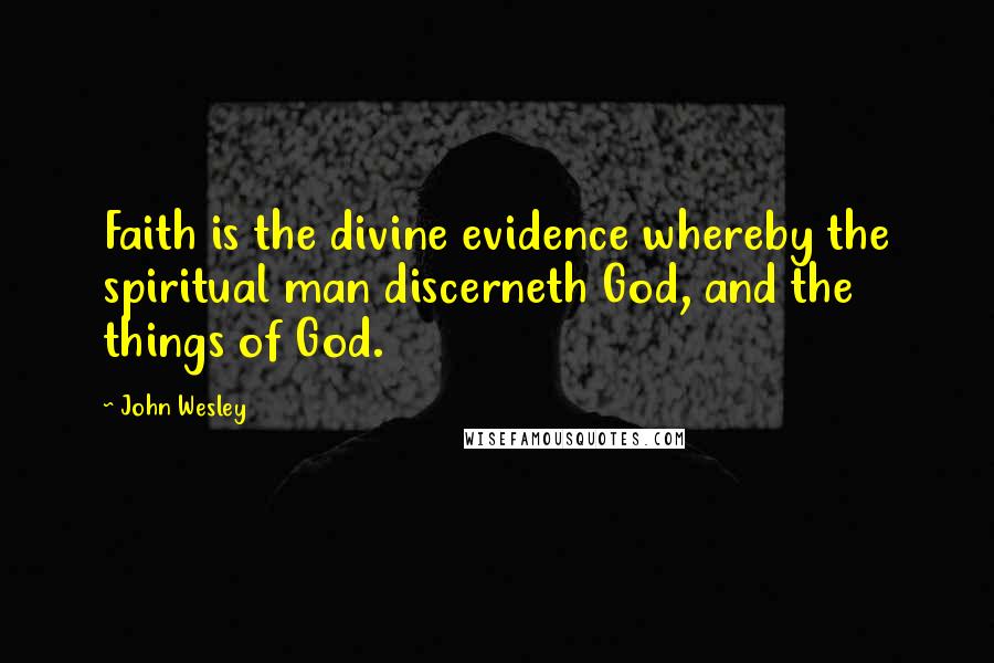 John Wesley Quotes: Faith is the divine evidence whereby the spiritual man discerneth God, and the things of God.