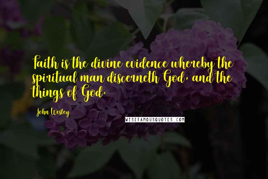 John Wesley Quotes: Faith is the divine evidence whereby the spiritual man discerneth God, and the things of God.