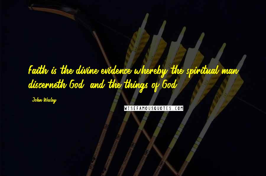 John Wesley Quotes: Faith is the divine evidence whereby the spiritual man discerneth God, and the things of God.