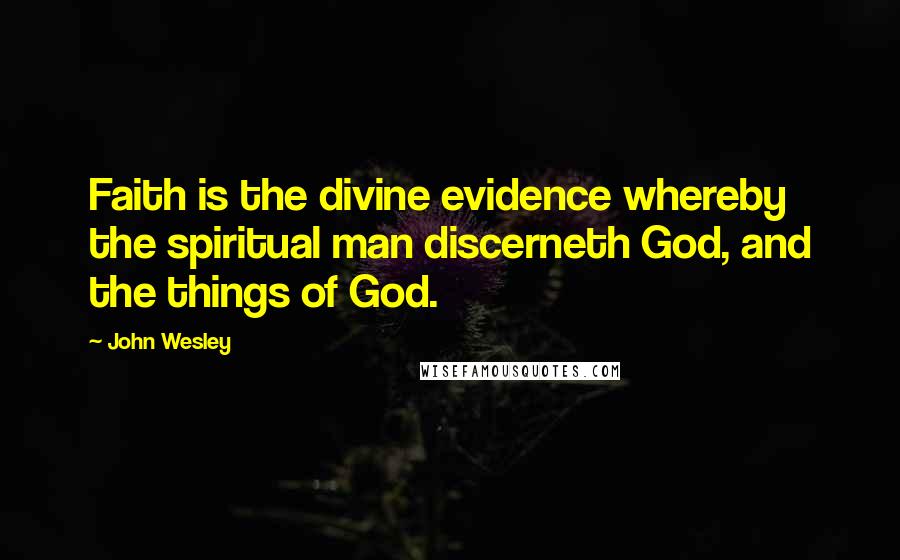 John Wesley Quotes: Faith is the divine evidence whereby the spiritual man discerneth God, and the things of God.
