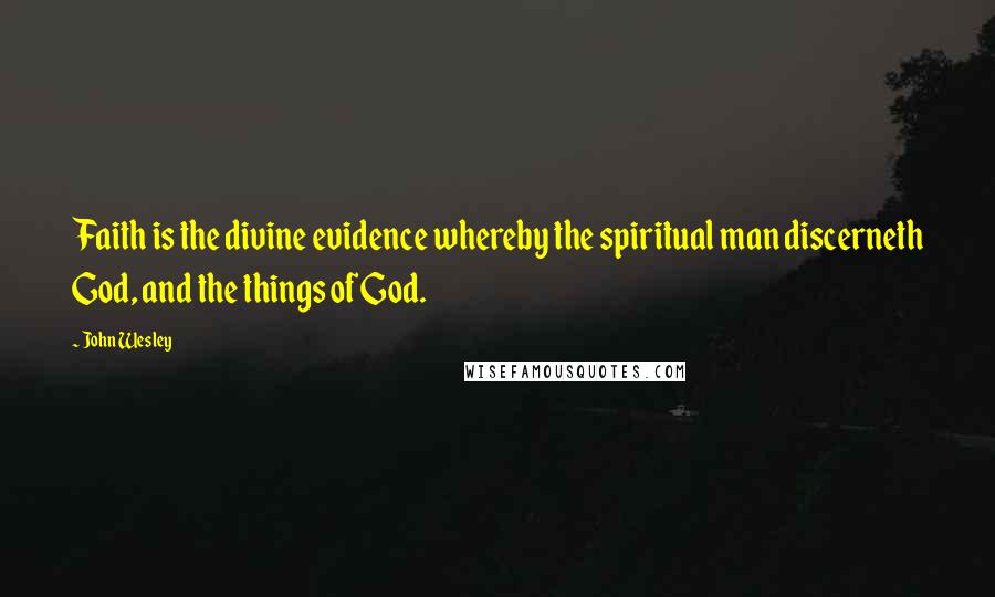 John Wesley Quotes: Faith is the divine evidence whereby the spiritual man discerneth God, and the things of God.